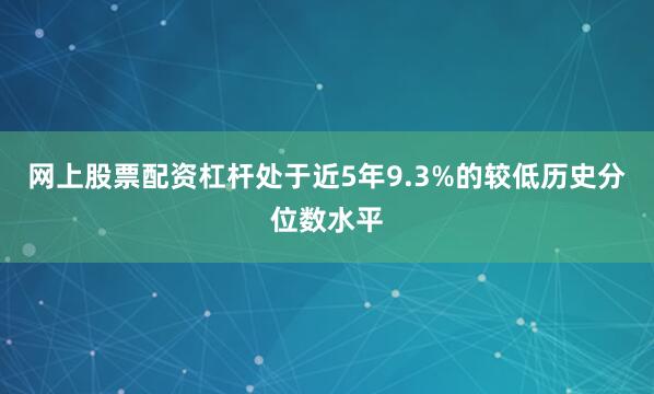 网上股票配资杠杆处于近5年9.3%的较低历史分位数水平