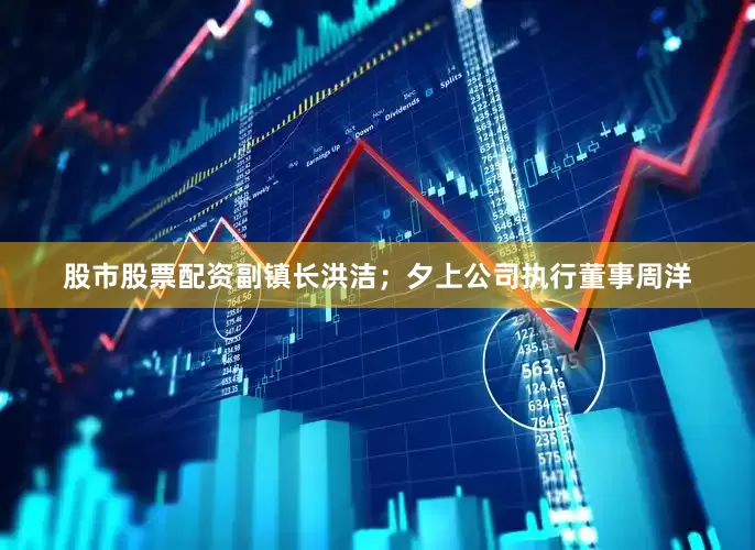 股市股票配资副镇长洪洁；夕上公司执行董事周洋