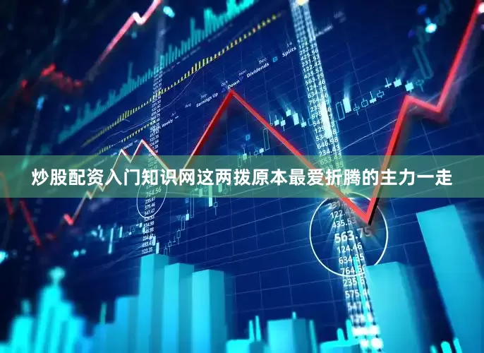 炒股配资入门知识网这两拨原本最爱折腾的主力一走