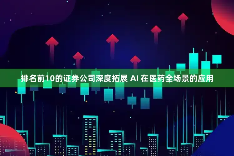 排名前10的证券公司深度拓展 AI 在医药全场景的应用