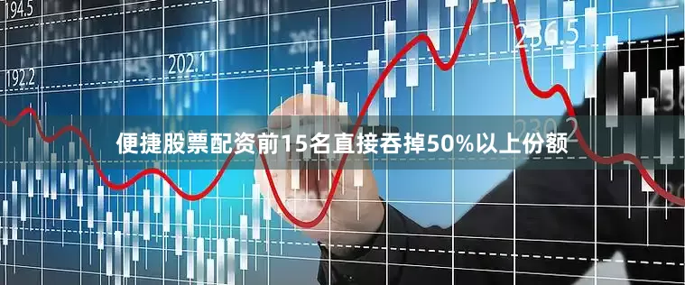 便捷股票配资前15名直接吞掉50%以上份额