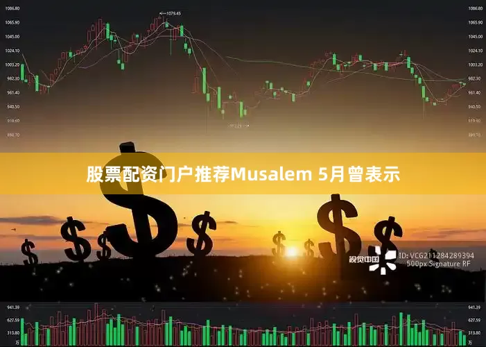 股票配资门户推荐　　Musalem 5月曾表示