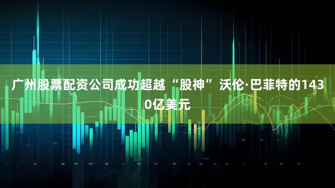 广州股票配资公司成功超越 “股神” 沃伦·巴菲特的1430亿美元