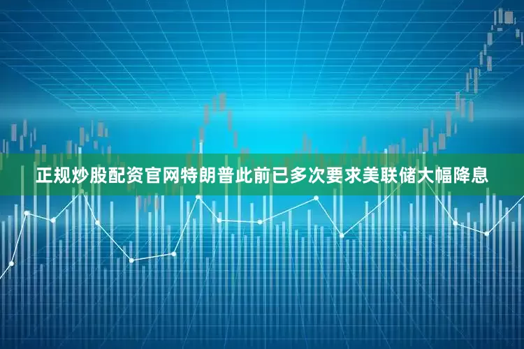 正规炒股配资官网特朗普此前已多次要求美联储大幅降息