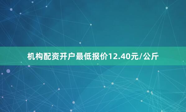 机构配资开户最低报价12.40元/公斤