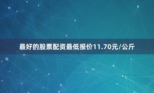 最好的股票配资最低报价11.70元/公斤