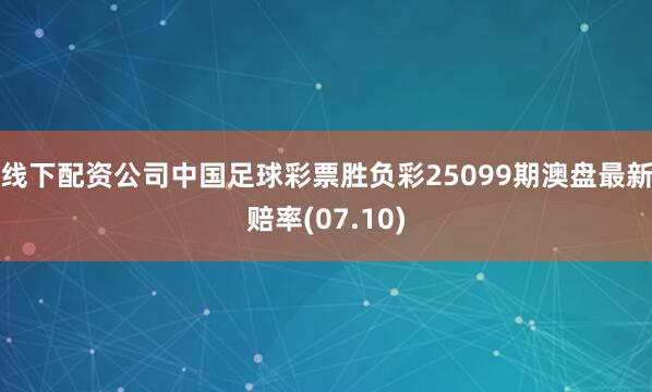 线下配资公司中国足球彩票胜负彩25099期澳盘最新赔率(07.10)