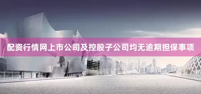 配资行情网上市公司及控股子公司均无逾期担保事项