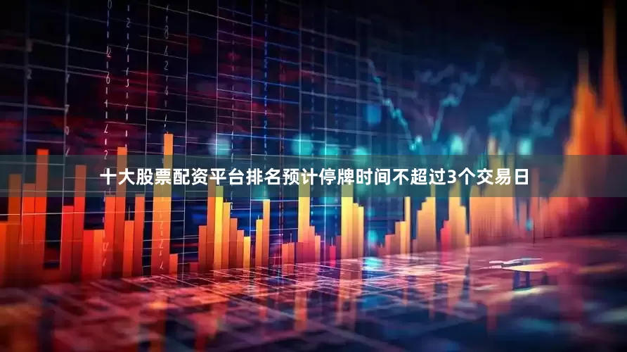 十大股票配资平台排名预计停牌时间不超过3个交易日
