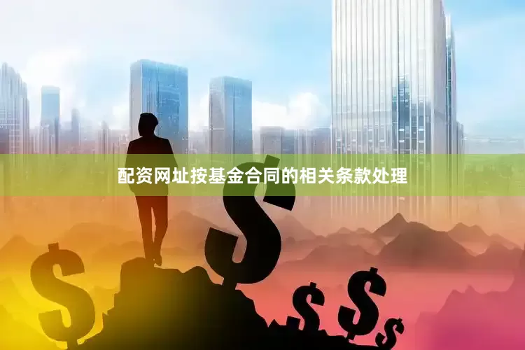 配资网址按基金合同的相关条款处理