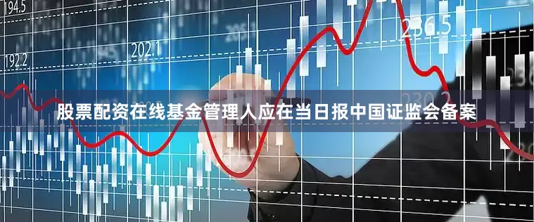 股票配资在线基金管理人应在当日报中国证监会备案