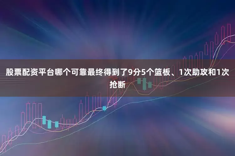 股票配资平台哪个可靠最终得到了9分5个篮板、1次助攻和1次抢断
