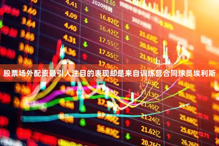 股票场外配资最引人注目的表现却是来自训练营合同球员埃利斯