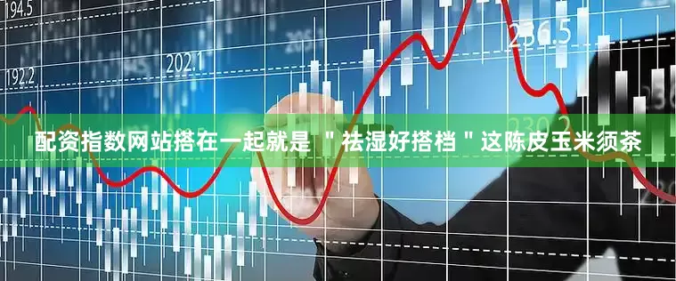配资指数网站搭在一起就是 ＂祛湿好搭档＂这陈皮玉米须茶