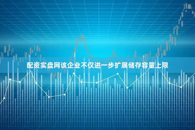 配资实盘网该企业不仅进一步扩展储存容量上限