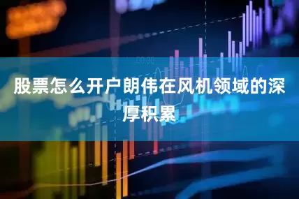 股票怎么开户朗伟在风机领域的深厚积累