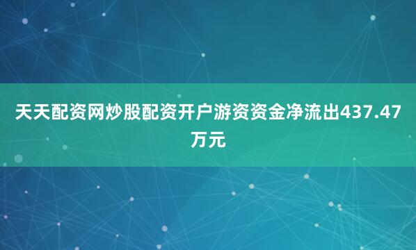 天天配资网炒股配资开户游资资金净流出437.47万元