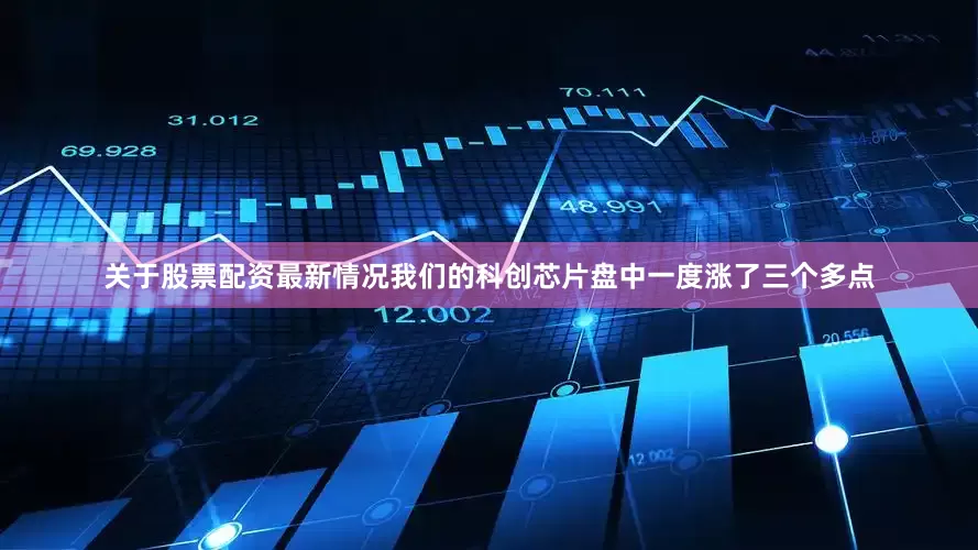 关于股票配资最新情况我们的科创芯片盘中一度涨了三个多点