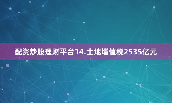 配资炒股理财平台　　14.土地增值税2535亿元