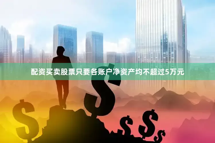 配资买卖股票只要各账户净资产均不超过5万元