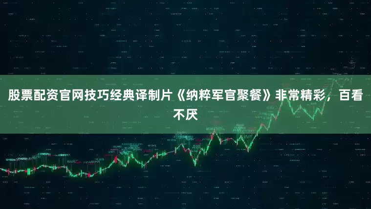 股票配资官网技巧经典译制片《纳粹军官聚餐》非常精彩，百看不厌