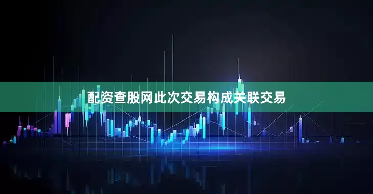 配资查股网　　此次交易构成关联交易