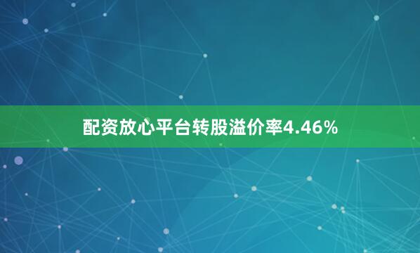 配资放心平台转股溢价率4.46%