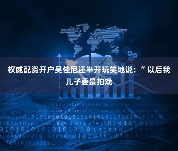 权威配资开户吴佳尼还半开玩笑地说：”以后我儿子要是拍戏