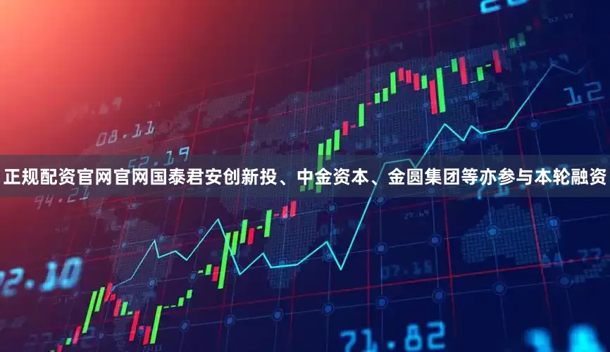 正规配资官网官网国泰君安创新投、中金资本、金圆集团等亦参与本轮融资
