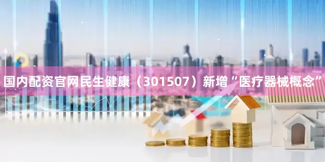 国内配资官网民生健康（301507）新增“医疗器械概念”