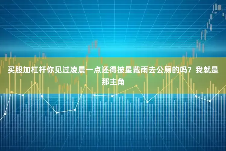 买股加杠杆你见过凌晨一点还得披星戴雨去公厕的吗？我就是那主角