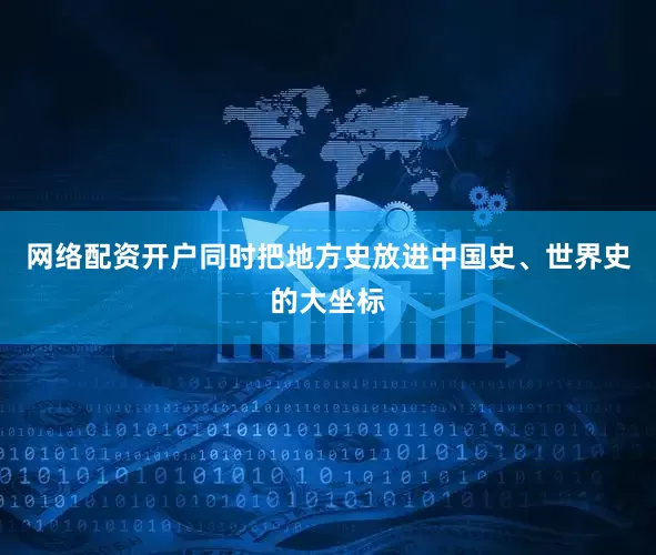 网络配资开户同时把地方史放进中国史、世界史的大坐标
