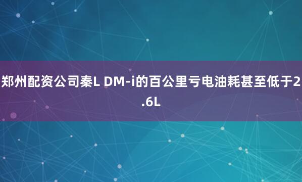 郑州配资公司秦L DM-i的百公里亏电油耗甚至低于2.6L