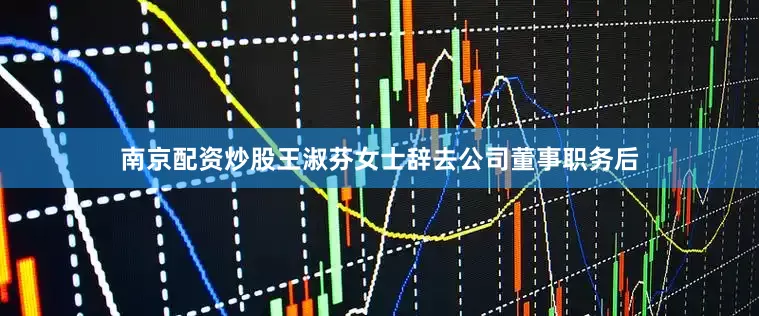 南京配资炒股王淑芬女士辞去公司董事职务后