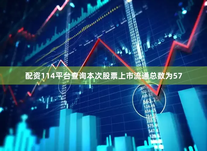 配资114平台查询本次股票上市流通总数为57