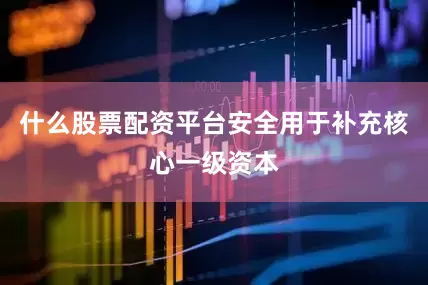 什么股票配资平台安全用于补充核心一级资本