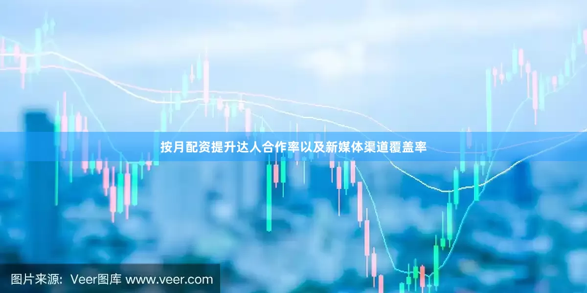 按月配资提升达人合作率以及新媒体渠道覆盖率