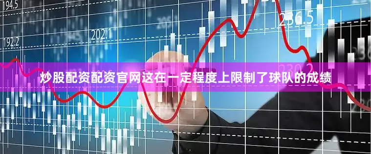 炒股配资配资官网这在一定程度上限制了球队的成绩