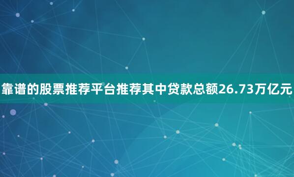 靠谱的股票推荐平台推荐其中贷款总额26.73万亿元