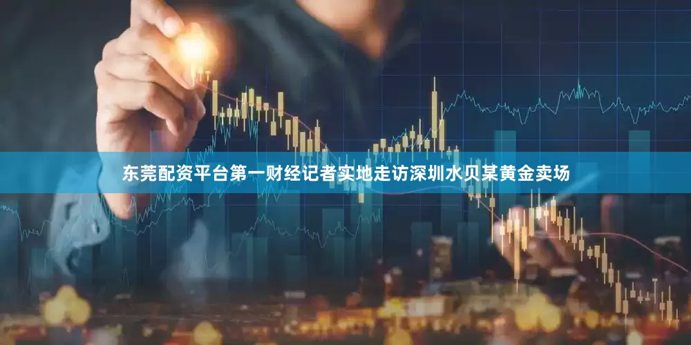 东莞配资平台第一财经记者实地走访深圳水贝某黄金卖场