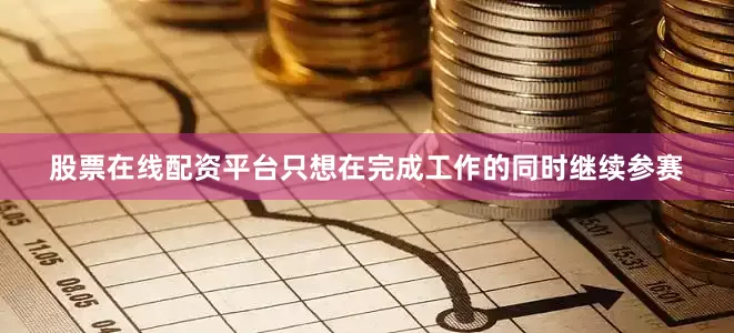 股票在线配资平台只想在完成工作的同时继续参赛