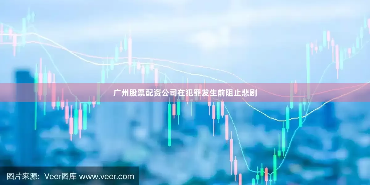 广州股票配资公司在犯罪发生前阻止悲剧