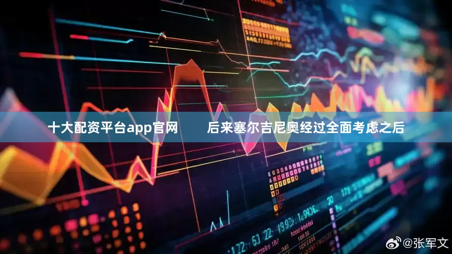 十大配资平台app官网        后来塞尔吉尼奥经过全面考虑之后