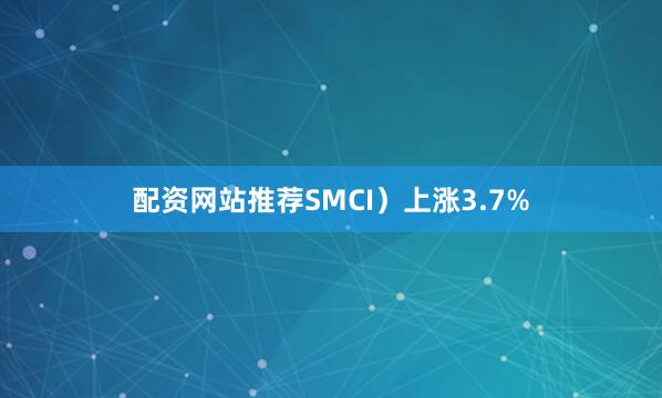 配资网站推荐SMCI）上涨3.7%