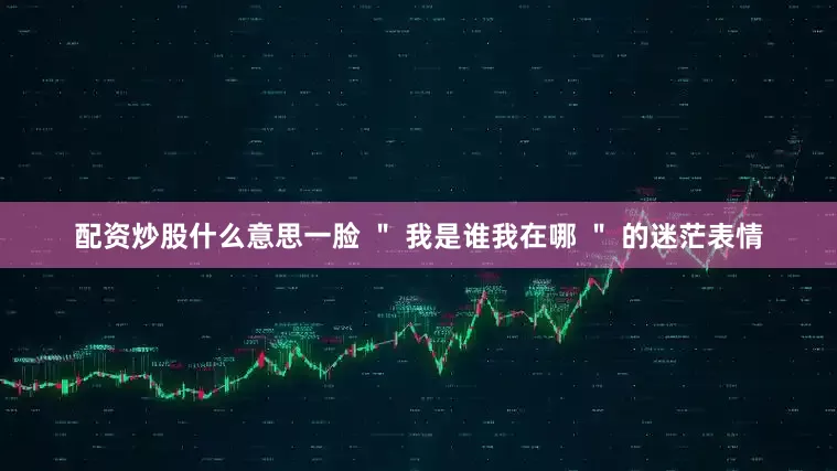 配资炒股什么意思一脸 ＂ 我是谁我在哪 ＂ 的迷茫表情