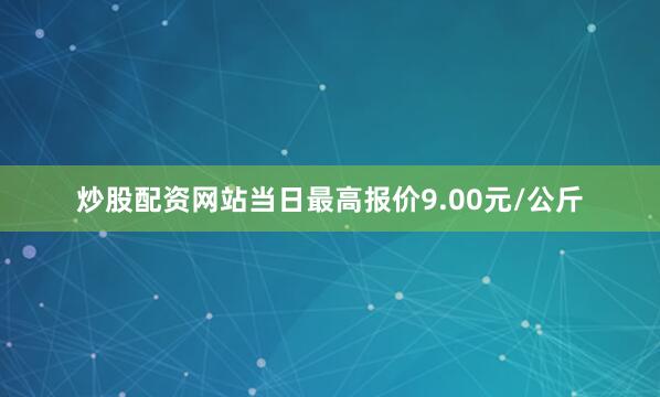 炒股配资网站当日最高报价9.00元/公斤