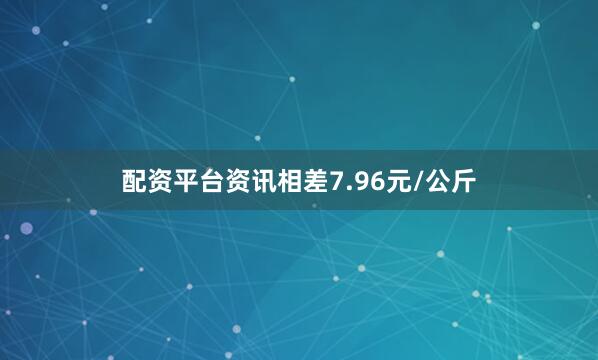 配资平台资讯相差7.96元/公斤