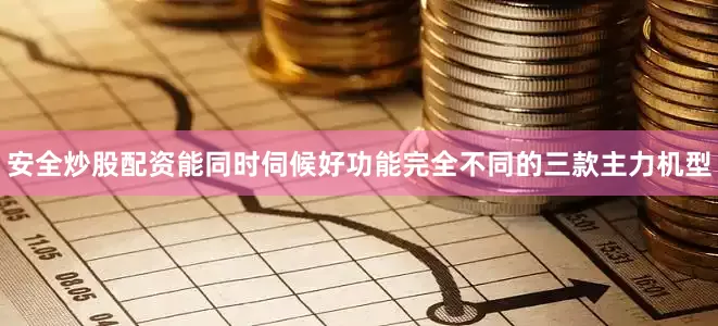 安全炒股配资能同时伺候好功能完全不同的三款主力机型