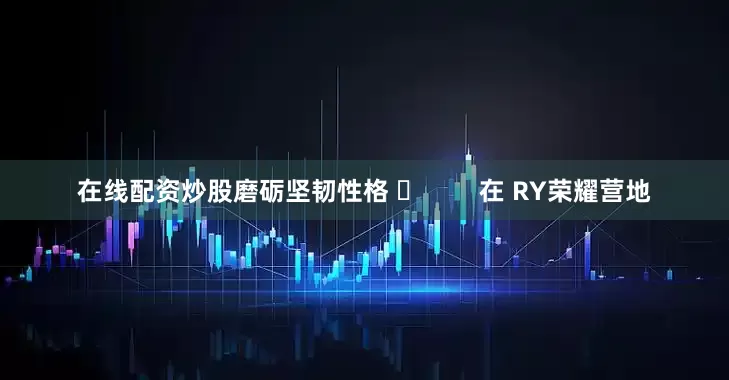 在线配资炒股磨砺坚韧性格 ✅        在 RY荣耀营地