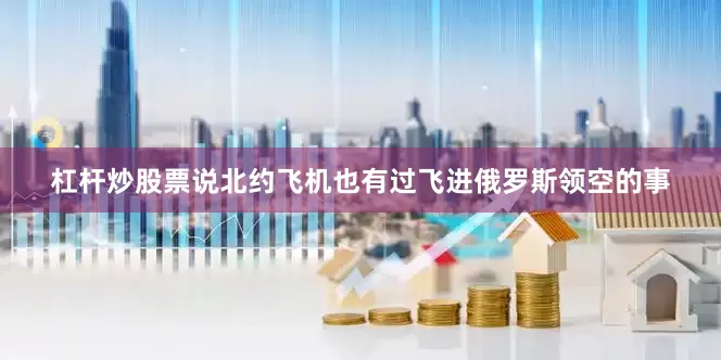 杠杆炒股票说北约飞机也有过飞进俄罗斯领空的事